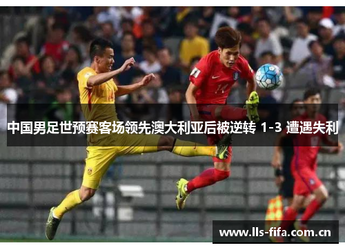 中国男足世预赛客场领先澳大利亚后被逆转 1-3 遭遇失利 中国男足世预赛客场领先澳大利亚后被逆转 1-3 遭遇失利