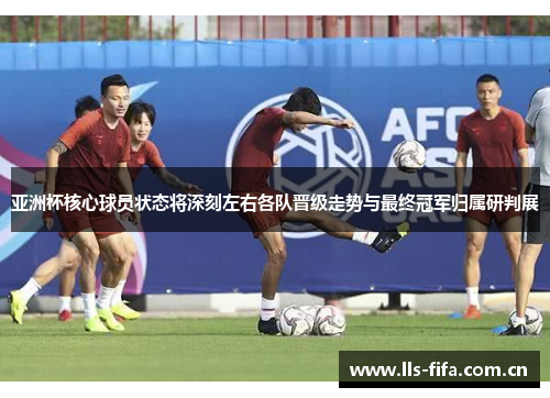 亚洲杯核心球员状态将深刻左右各队晋级走势与最终冠军归属研判展 亚洲杯核心球员状态将深刻左右各队晋级走势与最终冠军归属研判展