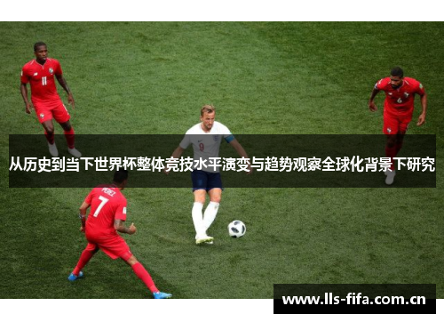 从历史到当下世界杯整体竞技水平演变与趋势观察全球化背景下研究 从历史到当下世界杯整体竞技水平演变与趋势观察全球化背景下研究